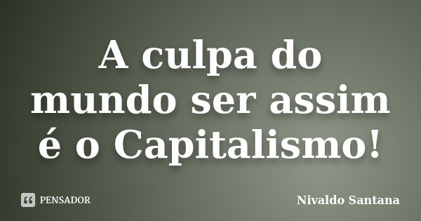 A culpa do mundo ser assim é o Capitalismo!... Frase de Nivaldo Santana.