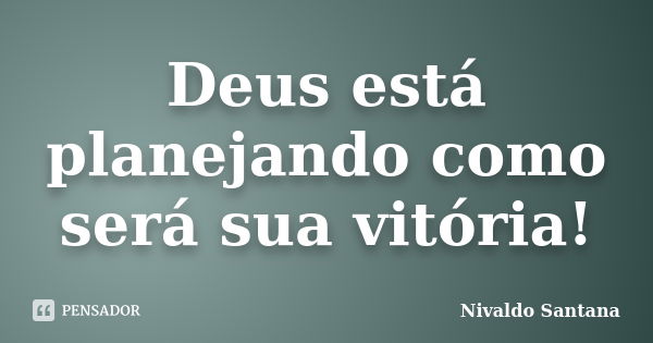 Deus está planejando como será sua vitória!... Frase de Nivaldo Santana.