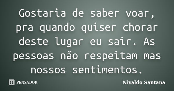 Gostaria de saber voar, pra quando quiser chorar deste lugar eu sair. As pessoas não respeitam mas nossos sentimentos.... Frase de Nivaldo Santana.