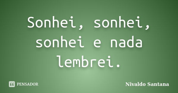 Sonhei, sonhei, sonhei e nada lembrei.... Frase de Nivaldo Santana.