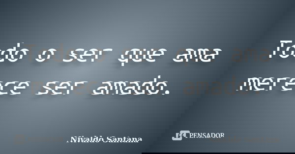 Todo o ser que ama merece ser amado.... Frase de Nivaldo Santana.