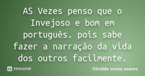 AS Vezes penso que o Invejoso e bom em português. pois sabe fazer a narração da vida dos outros facilmente.... Frase de Nivaldo souza soares.