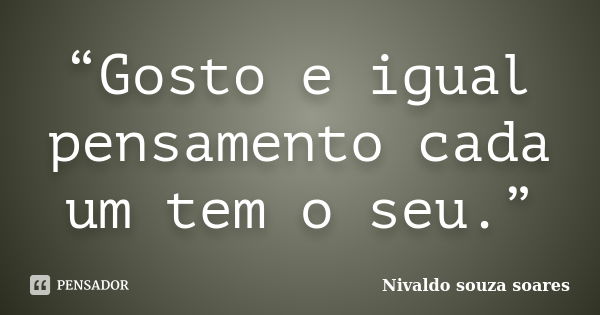 “Gosto e igual pensamento cada um tem o seu.”... Frase de Nivaldo souza soares.