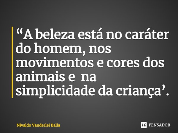 ⁠“A beleza está no caráter do homem, nos movimentos e cores dos animais e na simplicidade da criança’.... Frase de Nivaldo Vanderlei Balla.