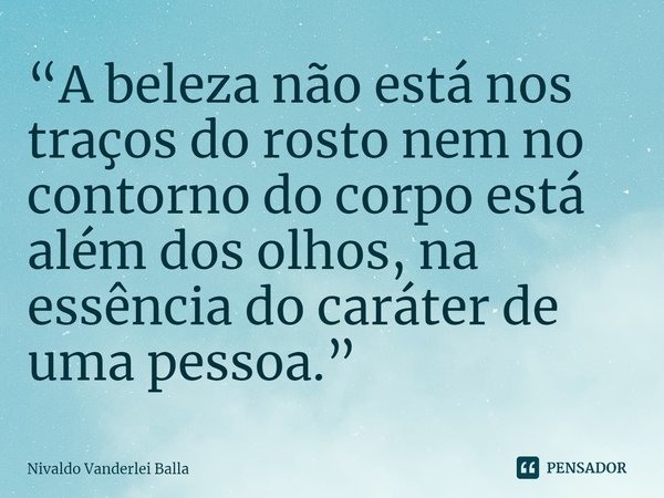 ⁠“A beleza não está nos traços do rosto nem no contorno do corpo está além dos olhos, na essência do caráter de uma pessoa.”... Frase de Nivaldo Vanderlei Balla.