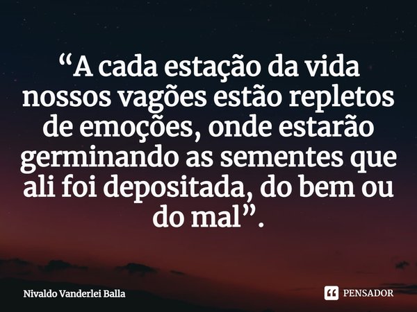 ⁠“A cada estação da vida nossos vagões estão repletos de emoções, onde estarão germinando as sementes que ali foi depositada, do bem ou do mal”.... Frase de Nivaldo Vanderlei Balla.