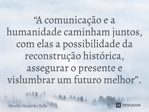 ⁠“A comunicação e a humanidade caminham juntos, com elas a possibilidade da reconstrução histórica, assegurar o presente e vislumbrar um futuro melhor”.... Frase de Nivaldo Vanderlei Balla.