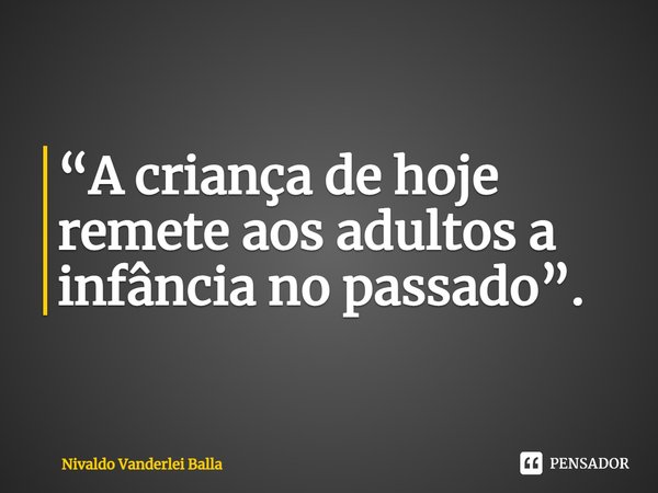 ⁠“A criança de hoje remete aos adultos a infância no passado”.... Frase de Nivaldo Vanderlei Balla.