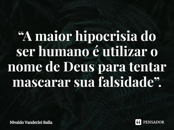 ⁠“A maior hipocrisia do ser humano é utilizar o nome de Deus para tentar mascarar sua falsidade”.... Frase de Nivaldo Vanderlei Balla.