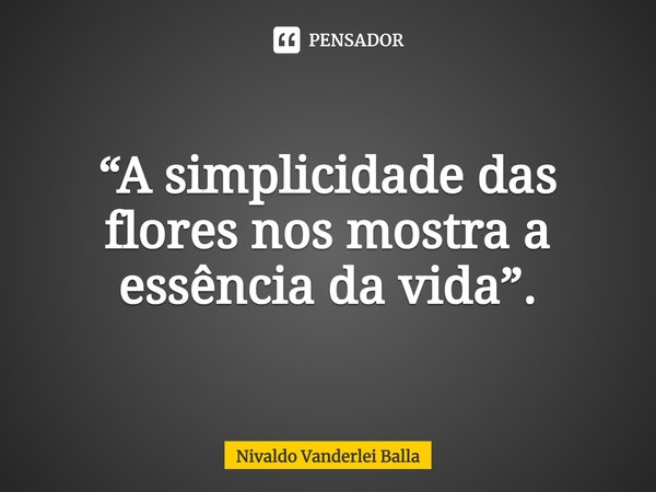 ⁠“A simplicidade das flores nos mostra a essência da vida”.... Frase de Nivaldo Vanderlei Balla.