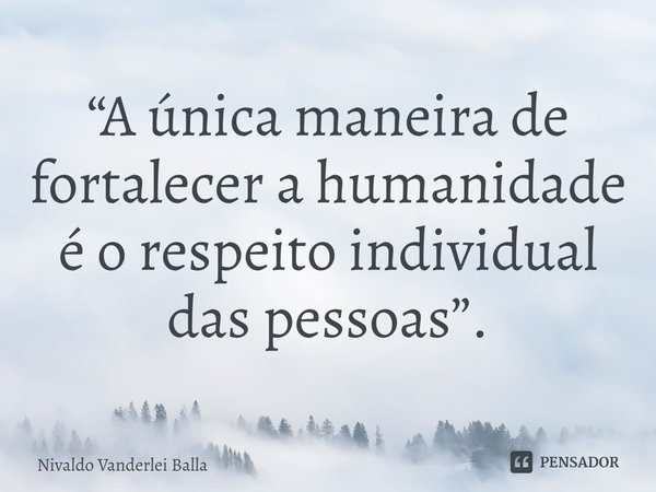 ⁠“A única maneira de fortalecer a humanidade é o respeito individual das pessoas”.... Frase de Nivaldo Vanderlei Balla.