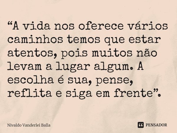 ⁠“A vida nos oferece vários caminhos temos que estar atentos, pois muitos não levam a lugar algum. A escolha é sua, pense, reflita e siga em frente”.... Frase de Nivaldo Vanderlei Balla.