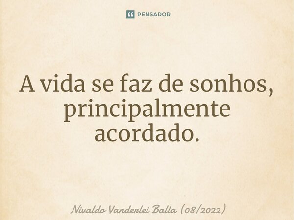 ⁠A vida se faz de sonhos, principalmente acordado.... Frase de Nivaldo Vanderlei Balla (082022).