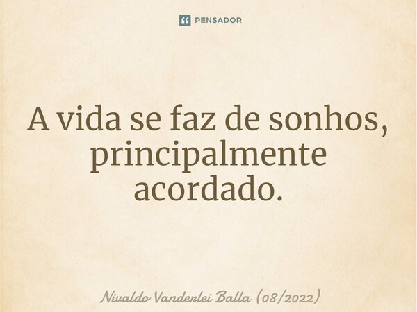 ⁠A vida se faz de sonhos, principalmente acordado.... Frase de Nivaldo Vanderlei Balla (082022).