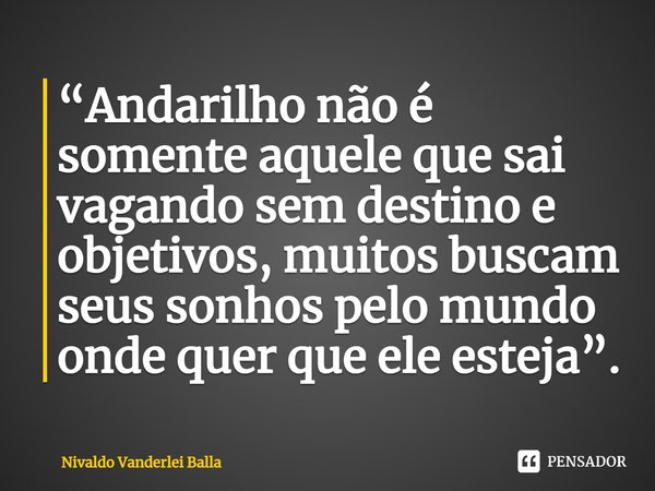 ⁠“Andarilho não é somente aquele que sai vagando sem destino e objetivos, muitos buscam seus sonhos pelo mundo onde quer que ele esteja”.... Frase de Nivaldo Vanderlei Balla.