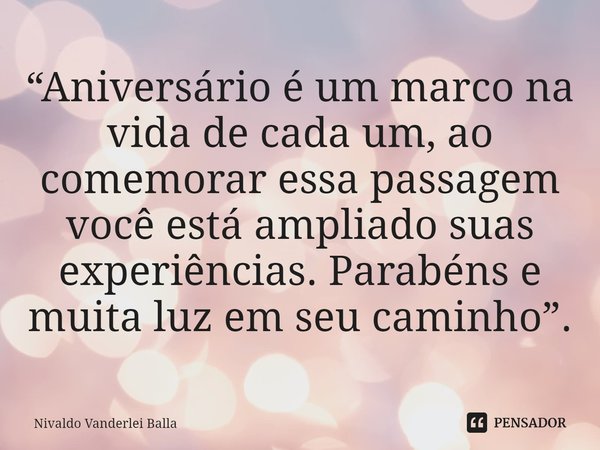 ⁠“Aniversário é um marco na vida de cada um, ao comemorar essa passagem você está ampliado suas experiências. Parabéns e muita luz em seu caminho”.... Frase de Nivaldo Vanderlei Balla.