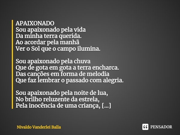 ⁠APAIXONADO Sou apaixonado pela vida Da minha terra querida. Ao acordar pela manhã Ver o Sol que o campo ilumina. Sou apaixonado pela chuva Que de gota em gota ... Frase de Nivaldo Vanderlei Balla.