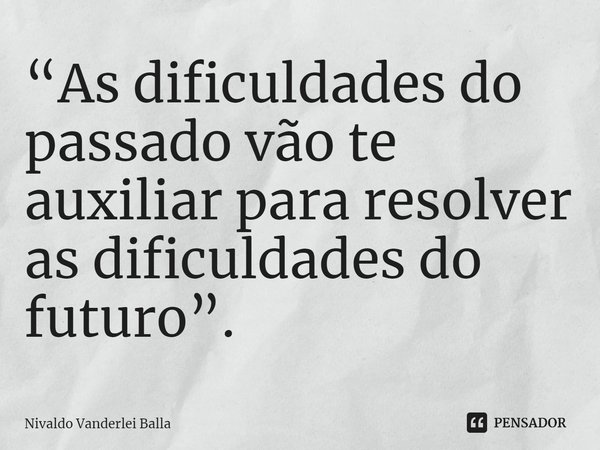 ⁠“As dificuldades do passado vão te auxiliar para resolver as dificuldades do futuro”.... Frase de Nivaldo Vanderlei Balla.