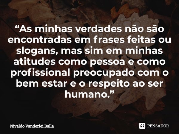 ⁠“As minhas verdades não são encontradas em frases feitas ou slogans, mas sim em minhas atitudes como pessoa e como profissional preocupado com o bem estar e o ... Frase de Nivaldo Vanderlei Balla.