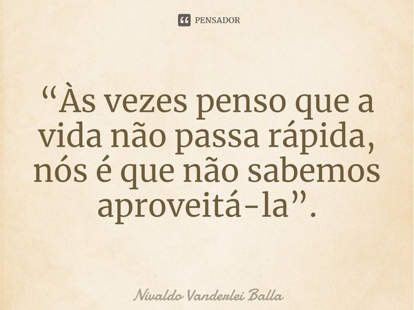 ⁠“Às vezes penso que a vida não passa rápida, nós é que não sabemos aproveitá-la”.... Frase de Nivaldo Vanderlei Balla.