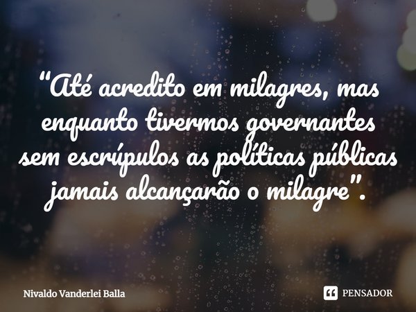 ⁠“Até acredito em milagres, mas enquanto tivermos governantes sem escrúpulos as políticas públicas jamais alcançarão o milagre”.... Frase de Nivaldo Vanderlei Balla.