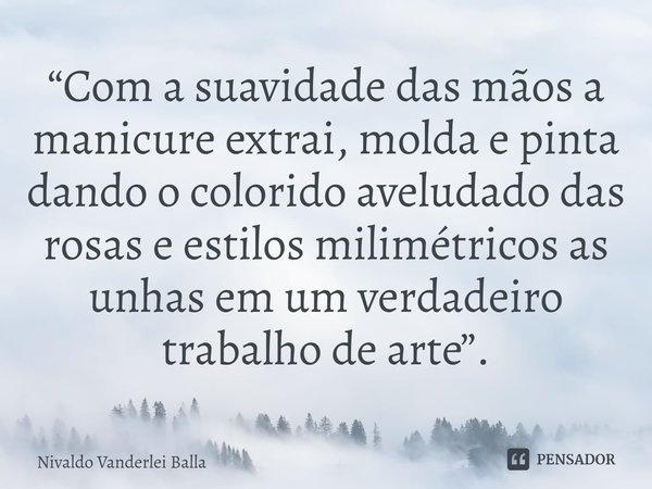 ⁠“Com a suavidade das mãos a manicure extrai, molda e pinta dando o colorido aveludado das rosas e estilos milimétricos as unhas em um verdadeiro trabalho de ar... Frase de Nivaldo Vanderlei Balla.