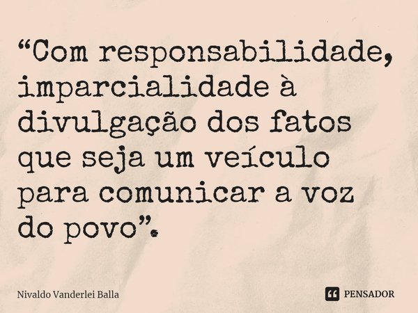 ⁠“Com responsabilidade, imparcialidade à divulgação dos fatos que seja um veículo para comunicar a voz do povo”.... Frase de Nivaldo Vanderlei Balla.