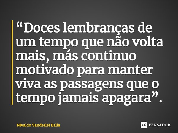 ⁠“Doces lembranças de um tempo que não volta mais, más continuo motivado para manter viva as passagens que o tempo jamais apagara”.... Frase de Nivaldo Vanderlei Balla.