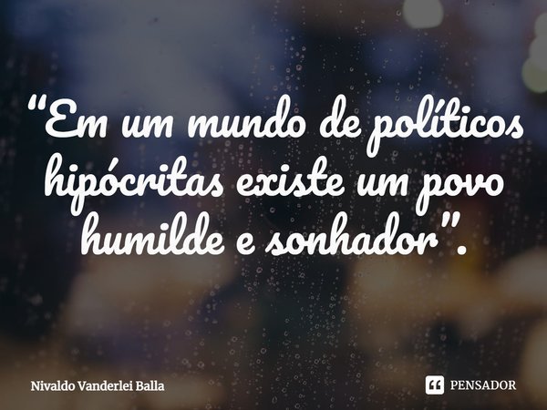 ⁠“Em um mundo de políticos hipócritas existe um povo humilde e sonhador”.... Frase de Nivaldo Vanderlei Balla.