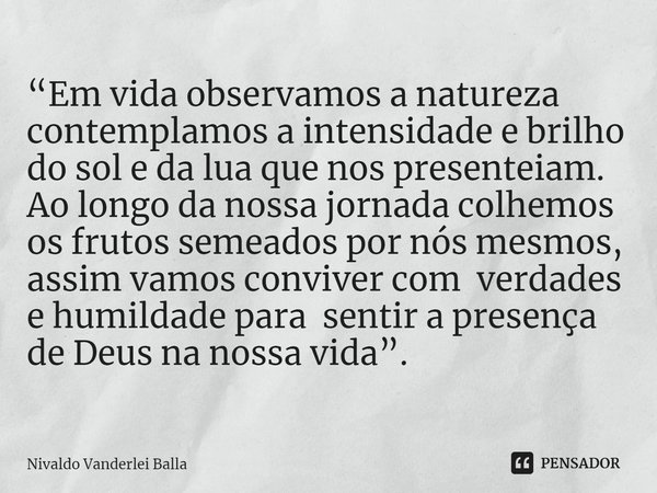 ⁠“Em vida observamos a natureza contemplamos a intensidade e brilho do sol e da lua que nos presenteiam. Ao longo da nossa jornada colhemos os frutos semeados p... Frase de Nivaldo Vanderlei Balla.