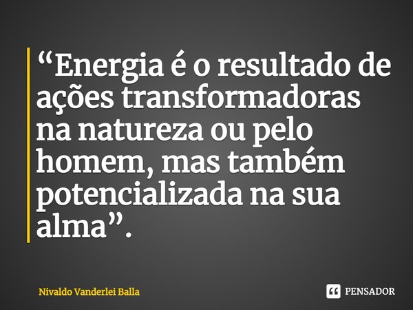 ⁠“Energia é o resultado de ações transformadoras na natureza ou pelo homem, mas também potencializada na sua alma”.... Frase de Nivaldo Vanderlei Balla.