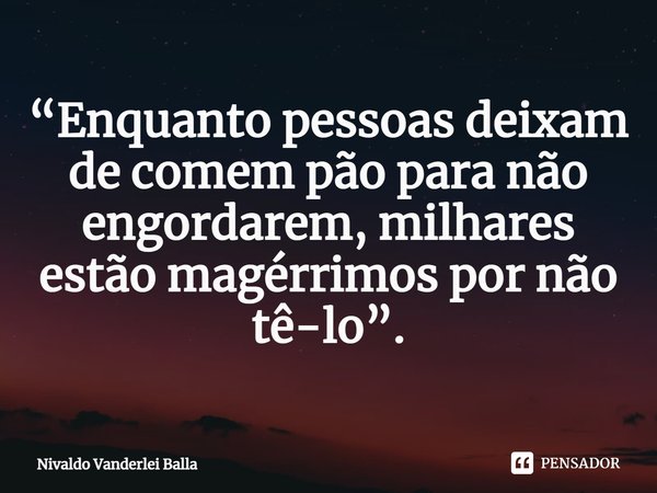 ⁠“Enquanto pessoas deixam de comem pão para não engordarem, milhares estão magérrimos por não tê-lo”.... Frase de Nivaldo Vanderlei Balla.