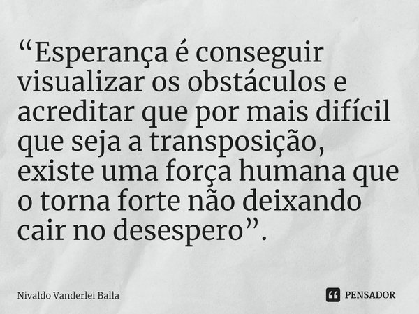 ⁠“Esperança é conseguir visualizar os obstáculos e acreditar que por mais difícil que seja a transposição, existe uma força humana que o torna forte não deixand... Frase de Nivaldo Vanderlei Balla.