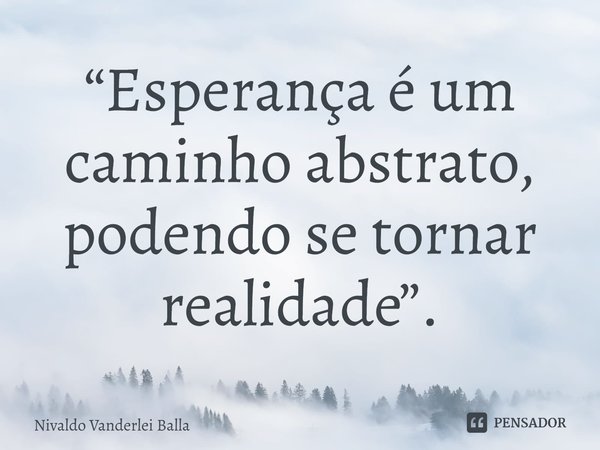 ⁠“Esperança é um caminho abstrato, podendo se tornar realidade”.... Frase de Nivaldo Vanderlei Balla.