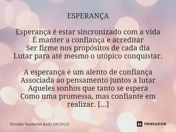 ⁠ESPERANÇA Esperança é estar sincronizado com a vida É manter a confiança e acreditar Ser firme nos propósitos de cada dia Lutar para até mesmo o utópico conqui... Frase de Nivaldo Vanderlei Balla (082022).