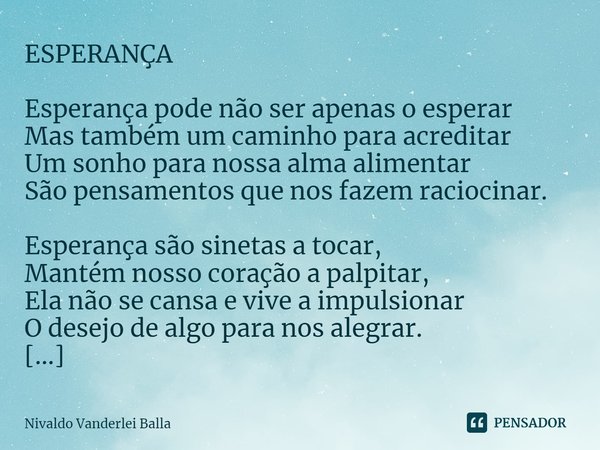 ⁠ESPERANÇA Esperança pode não ser apenas o esperar Mas também um caminho para acreditar Um sonho para nossa alma alimentar São pensamentos que nos fazem racioci... Frase de Nivaldo Vanderlei Balla.