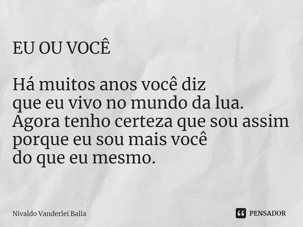 ⁠EU OU VOCÊ Há muitos anos você diz que eu vivo no mundo da lua. Agora tenho certeza que sou assim porque eu sou mais você do que eu mesmo.... Frase de Nivaldo Vanderlei Balla.