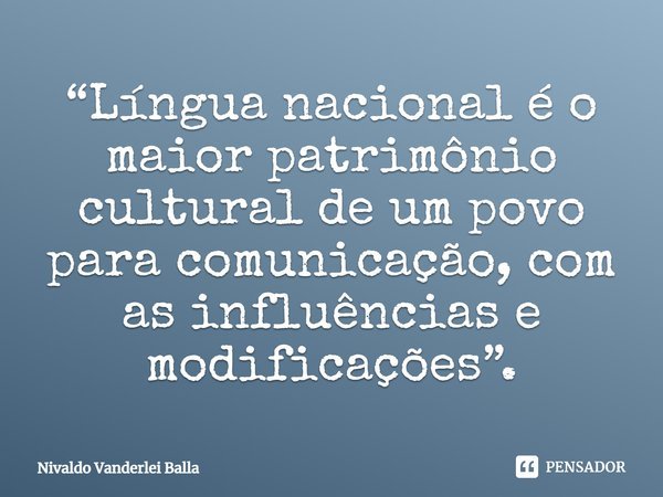 ⁠“Língua nacional é o maior patrimônio cultural de um povo para comunicação, com as influências e modificações”.... Frase de Nivaldo Vanderlei Balla.