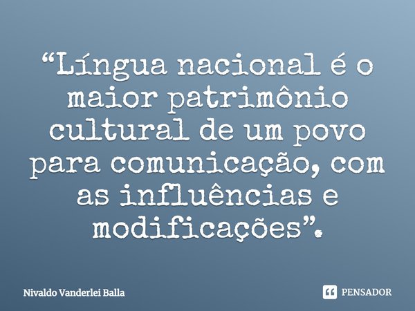 ⁠“Língua nacional é o maior patrimônio cultural de um povo para comunicação, com as influências e modificações”.... Frase de Nivaldo Vanderlei Balla.