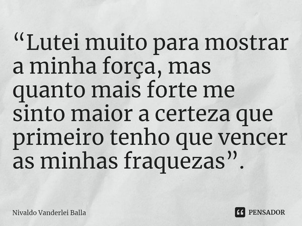 ⁠⁠“Lutei muito para mostrar a minha força, mas quanto mais forte me sinto maior a certeza que primeiro tenho que vencer as minhas fraquezas”.... Frase de Nivaldo Vanderlei Balla.