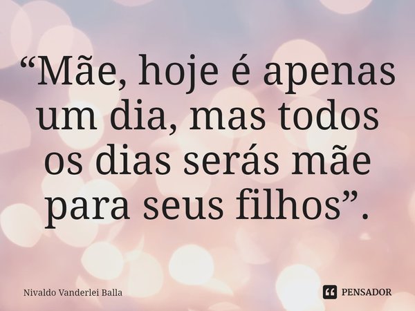 ⁠“Mãe, hoje é apenas um dia, mas todos os dias serás mãe para seus filhos”.... Frase de Nivaldo Vanderlei Balla.