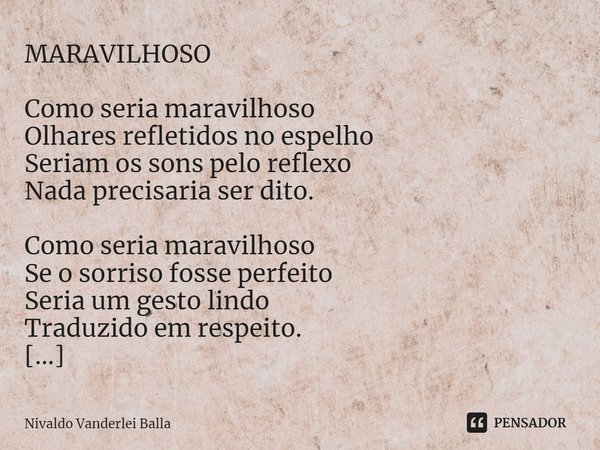 ⁠MARAVILHOSO Como seria maravilhoso Olhares refletidos no espelho Seriam os sons pelo reflexo Nada precisaria ser dito. Como seria maravilhoso Se o sorriso foss... Frase de Nivaldo Vanderlei Balla.