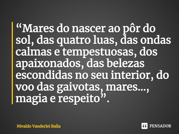 ⁠“Mares do nascer ao pôr do sol, das quatro luas, das ondas calmas e tempestuosas, dos apaixonados, das belezas escondidas no seu interior, do voo das gaivotas,... Frase de Nivaldo Vanderlei Balla.