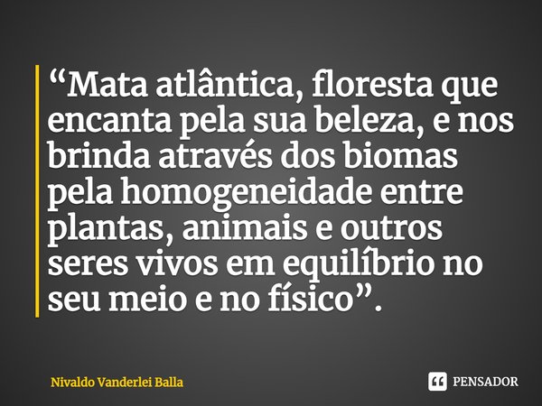 ⁠“Mata atlântica, floresta que encanta pela sua beleza, e nos brinda através dos biomas pela homogeneidade entre plantas, animais e outros seres vivos em equilí... Frase de Nivaldo Vanderlei Balla.