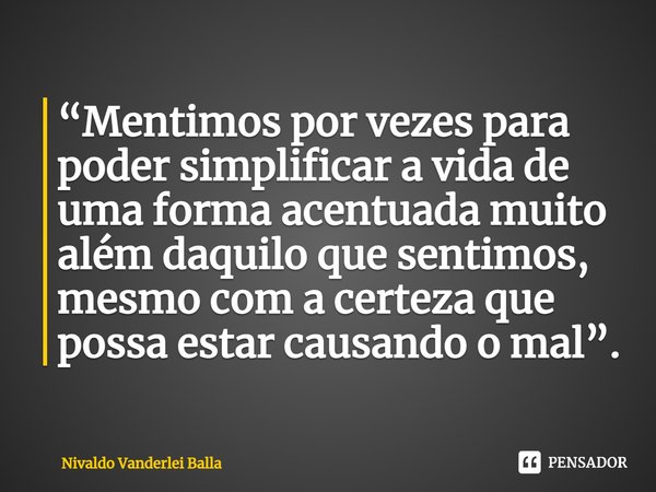 ⁠“Mentimos por vezes para poder simplificar a vida de uma forma acentuada muito além daquilo que sentimos, mesmo com a certeza que possa estar causando o mal”.... Frase de Nivaldo Vanderlei Balla.