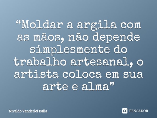 ⁠“Moldar a argila com as mãos, não depende simplesmente do trabalho artesanal, o artista coloca em sua arte e alma”... Frase de Nivaldo Vanderlei Balla.