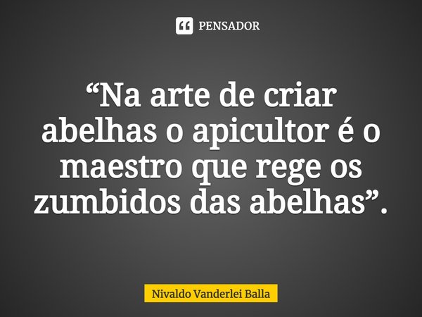 ⁠“Na arte de criar abelhas o apicultor é o maestro que rege os zumbidos das abelhas”.... Frase de Nivaldo Vanderlei Balla.