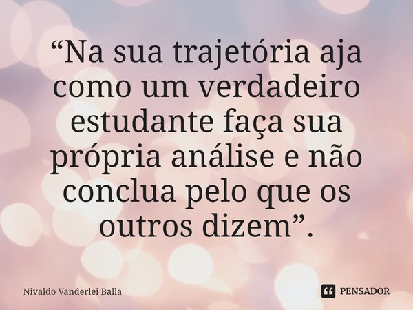 ⁠“Na sua trajetória aja como um verdadeiro estudante faça sua própria análise e não conclua pelo que os outros dizem”.... Frase de Nivaldo Vanderlei Balla.