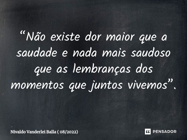 ⁠“Não existe dor maior que a saudade e nada mais saudoso que as lembranças dos momentos que juntos vivemos”.... Frase de Nivaldo Vanderlei Balla ( 082022).