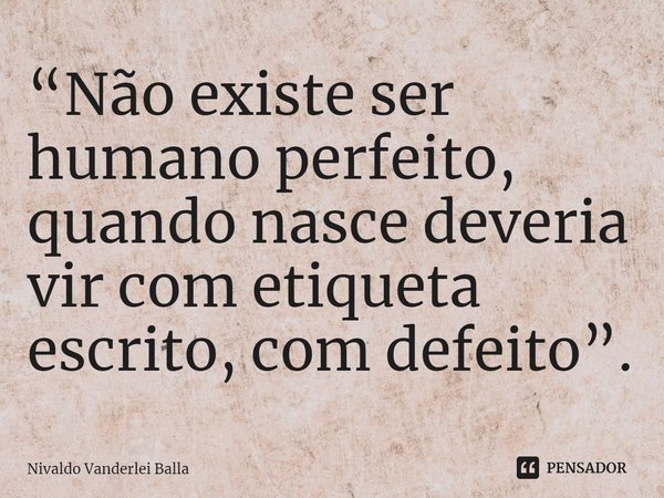 ⁠“Não existe ser humano perfeito, quando nasce deveria vir com etiqueta escrito, com defeito”.... Frase de Nivaldo Vanderlei Balla.